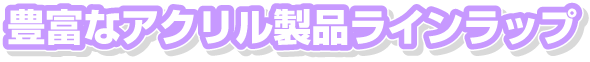 豊富なアクリル製品ラインラップ