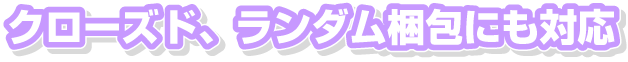 クローズド・ランダム梱包にも対応