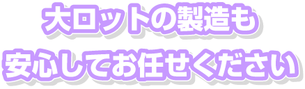 大ロットの製造を安心してお任せください