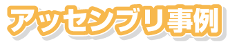 アッセンブリ事例